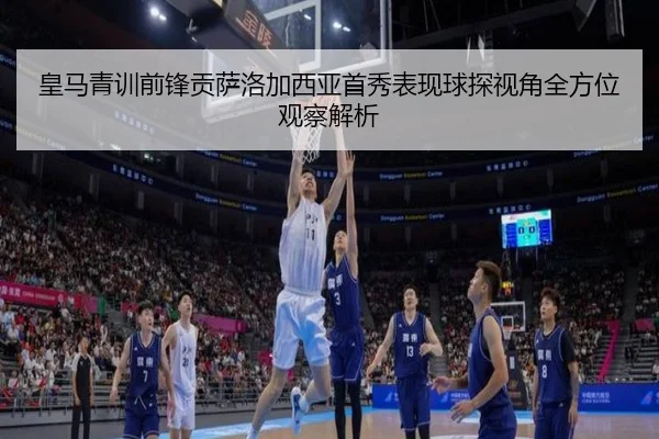 皇马青训前锋贡萨洛加西亚首秀表现球探视角全方位观察解析