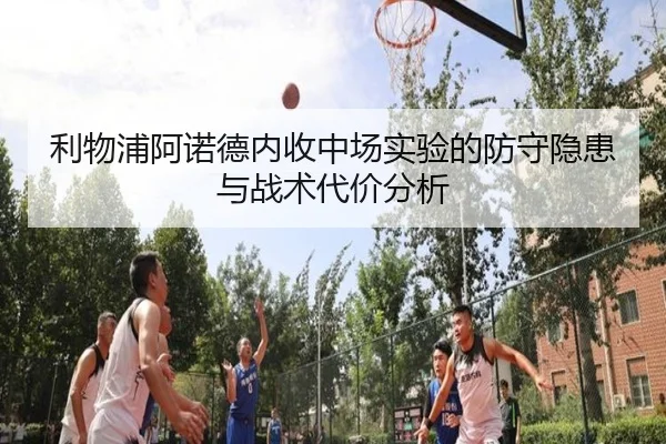 利物浦阿诺德内收中场实验的防守隐患与战术代价分析