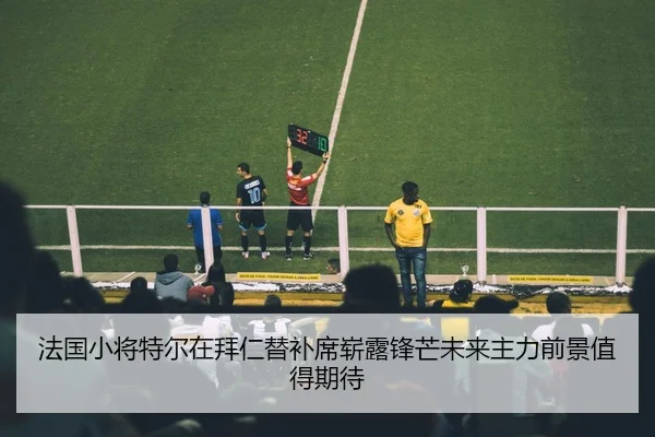 法国小将特尔在拜仁替补席崭露锋芒未来主力前景值得期待