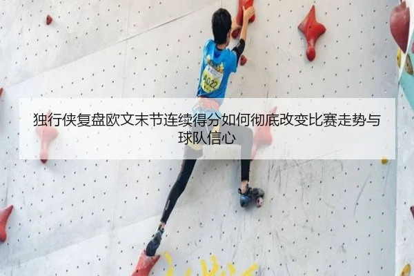 独行侠复盘欧文末节连续得分如何彻底改变比赛走势与球队信心