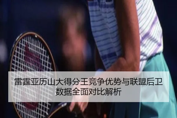 雷霆亚历山大得分王竞争优势与联盟后卫数据全面对比解析