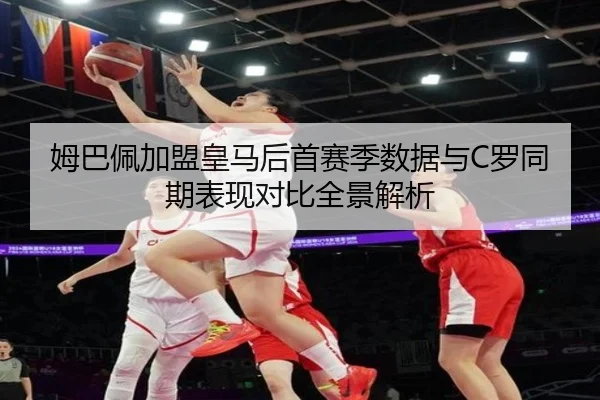 姆巴佩加盟皇马后首赛季数据与C罗同期表现对比全景解析