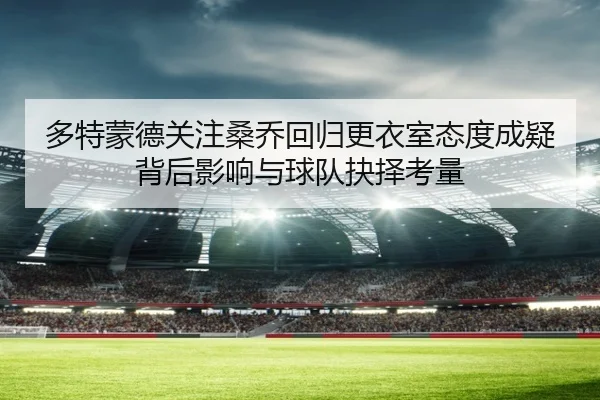 多特蒙德关注桑乔回归更衣室态度成疑背后影响与球队抉择考量