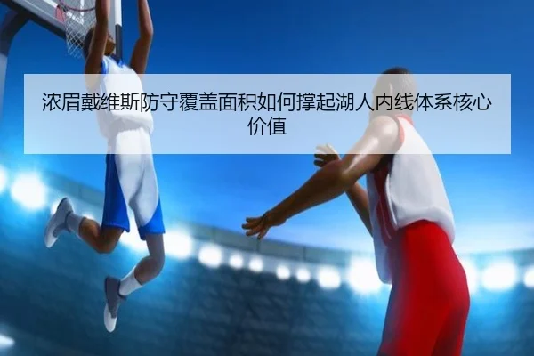 浓眉戴维斯防守覆盖面积如何撑起湖人内线体系核心价值