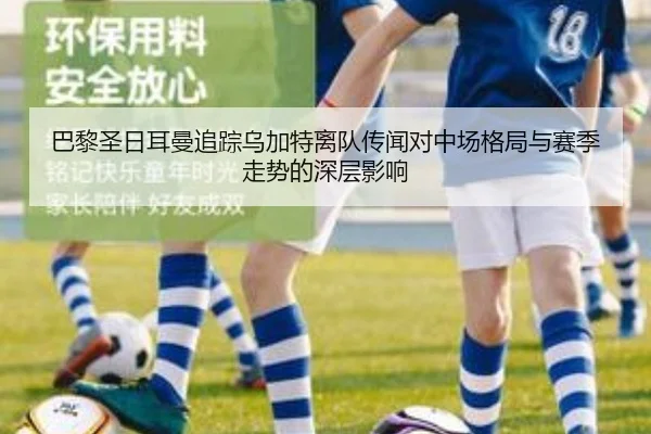 巴黎圣日耳曼追踪乌加特离队传闻对中场格局与赛季走势的深层影响