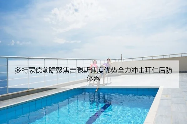 多特蒙德前瞻聚焦吉滕斯速度优势全力冲击拜仁后防体系