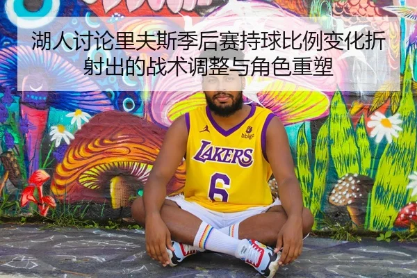 湖人讨论里夫斯季后赛持球比例变化折射出的战术调整与角色重塑