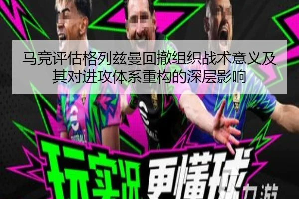 马竞评估格列兹曼回撤组织战术意义及其对进攻体系重构的深层影响