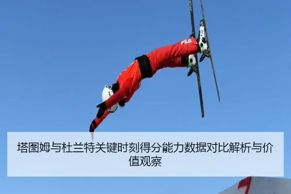 塔图姆与杜兰特关键时刻得分能力数据对比解析与价值观察