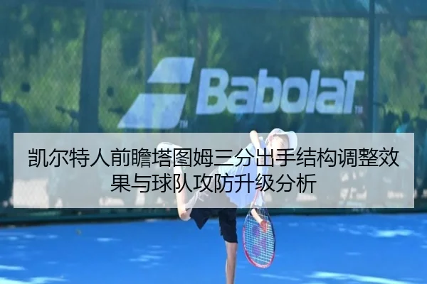 凯尔特人前瞻塔图姆三分出手结构调整效果与球队攻防升级分析
