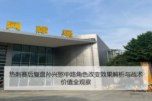 热刺赛后复盘孙兴慜中路角色改变效果解析与战术价值全观察