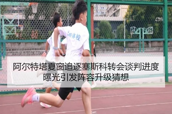 阿尔特塔夏窗追逐塞斯科转会谈判进度曝光引发阵容升级猜想