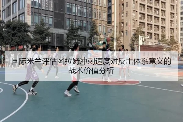 国际米兰评估图拉姆冲刺速度对反击体系意义的战术价值分析