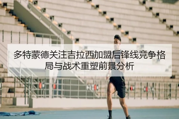 多特蒙德关注吉拉西加盟后锋线竞争格局与战术重塑前景分析