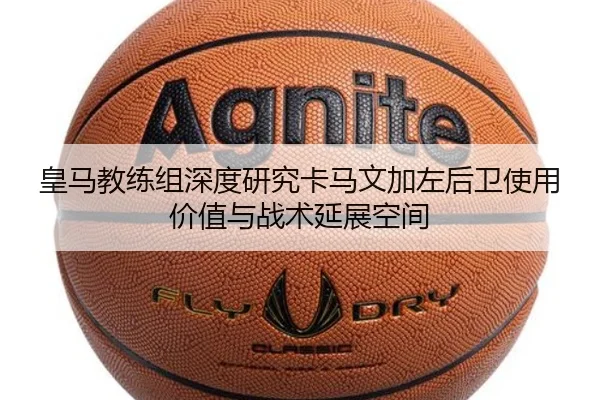 皇马教练组深度研究卡马文加左后卫使用价值与战术延展空间