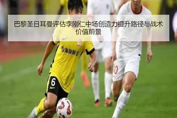 巴黎圣日耳曼评估李刚仁中场创造力提升路径与战术价值前景