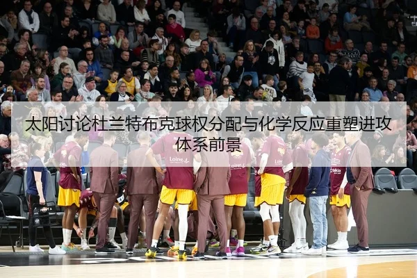 太阳讨论杜兰特布克球权分配与化学反应重塑进攻体系前景