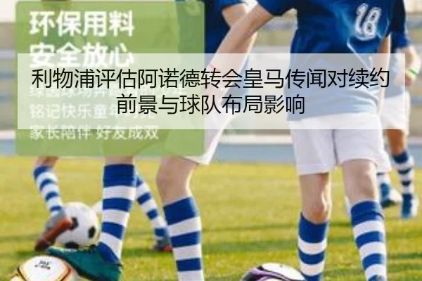 利物浦评估阿诺德转会皇马传闻对续约前景与球队布局影响