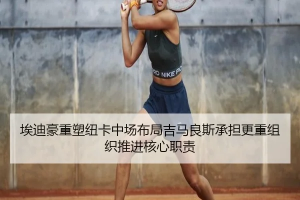 埃迪豪重塑纽卡中场布局吉马良斯承担更重组织推进核心职责