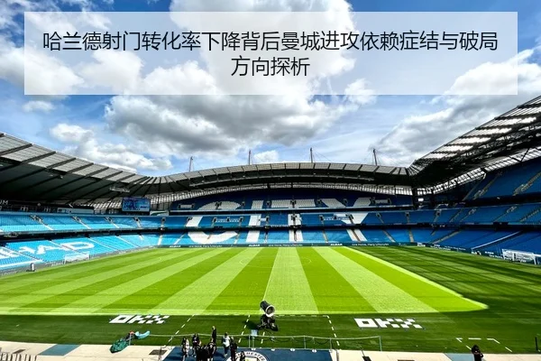 哈兰德射门转化率下降背后曼城进攻依赖症结与破局方向探析