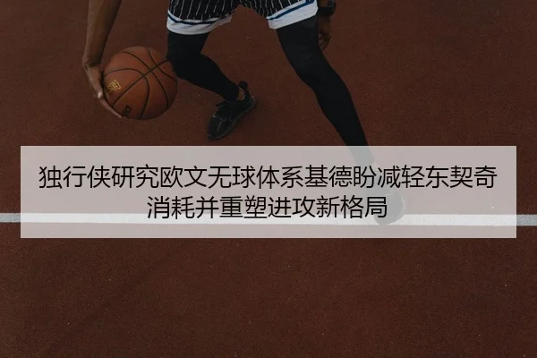 独行侠研究欧文无球体系基德盼减轻东契奇消耗并重塑进攻新格局